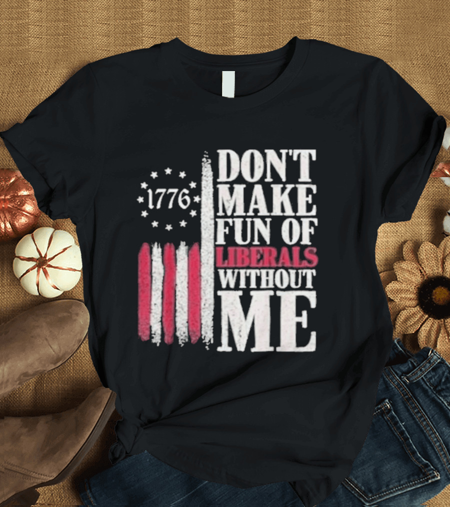 1776 Stars And Stripes Don't Make Fun Of Liberals Without Me T-Shirt