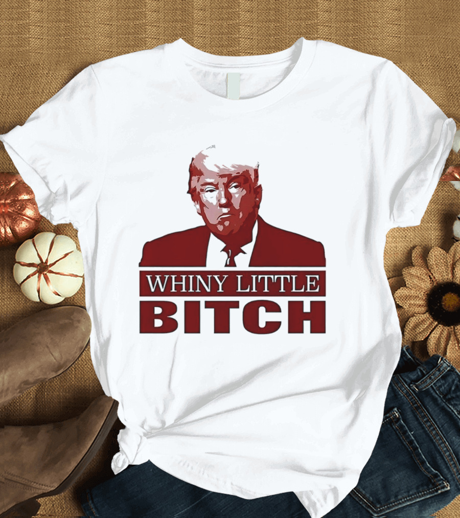 Donald Trump Whiny Little Bitch T-Shirt