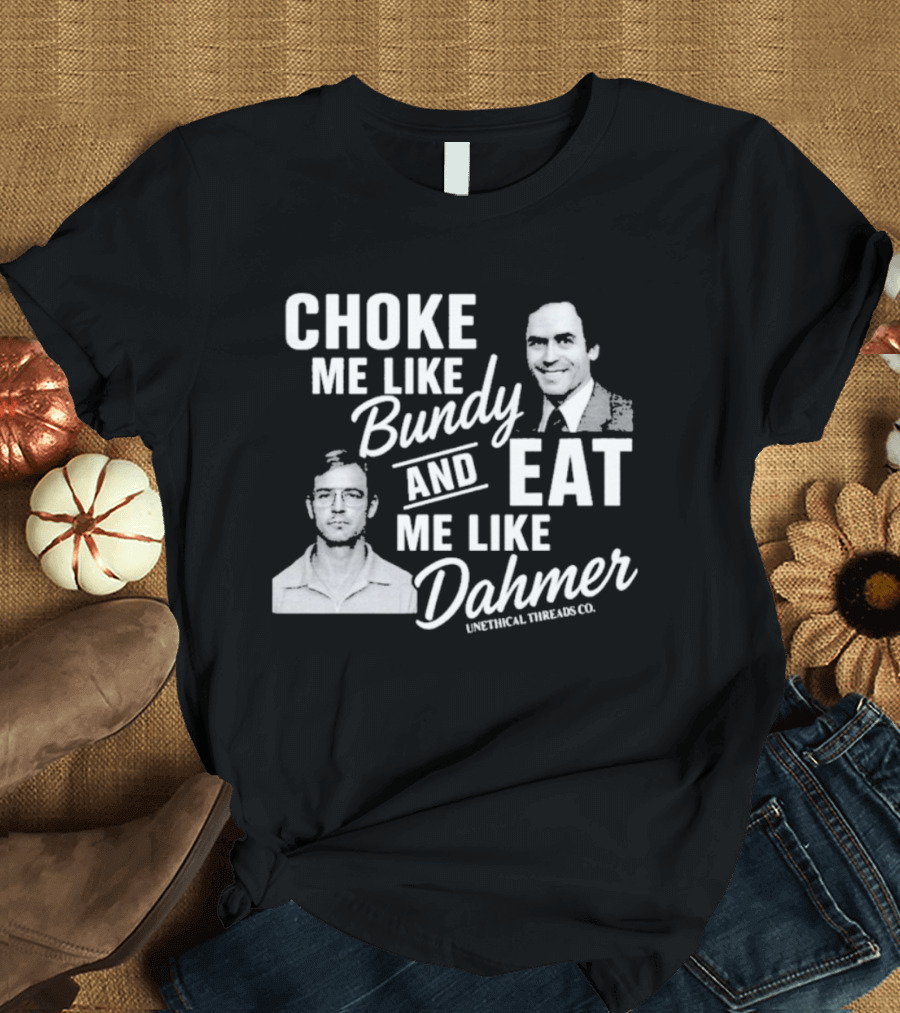 Choke Me Like Bundy Eat Me Like Dahmer Unethical Threads Co. T-Shirt