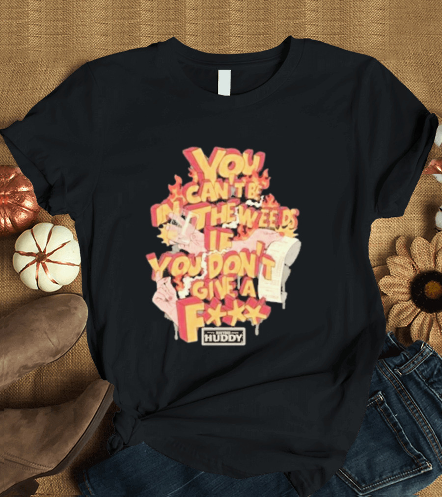 You Can't Be In The Weeds If You Don't Give A F*** HUDDY T-Shirt