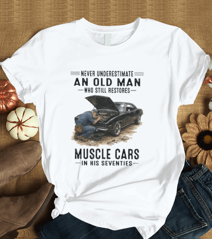 Never Underestimate An Old Man Who Still Restores Muscle Cars In His Seventies T-Shirt