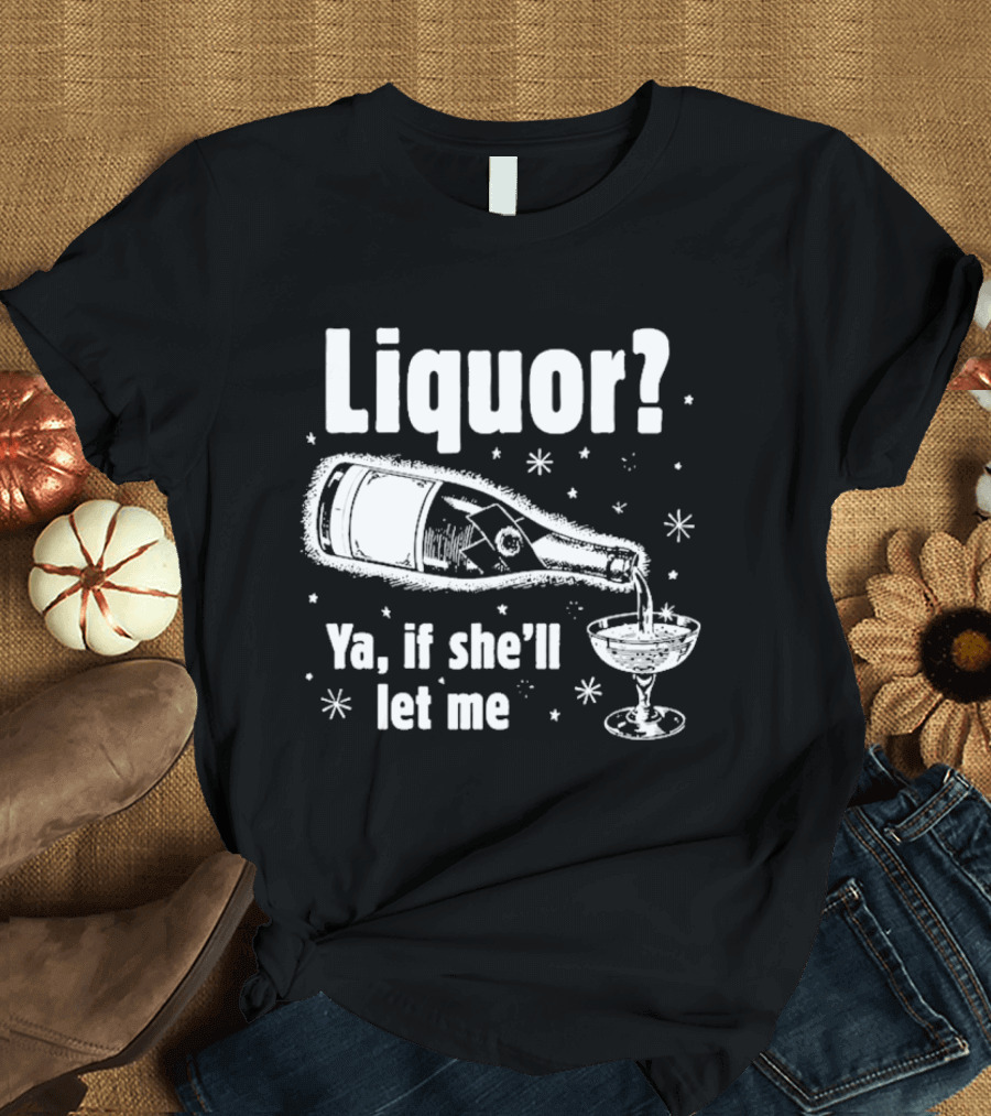 Liquor Ya If She'll Let Me Champagne Humor T-Shirt