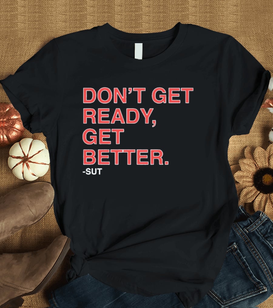 Don't Get Ready Get Better Sut T-Shirt