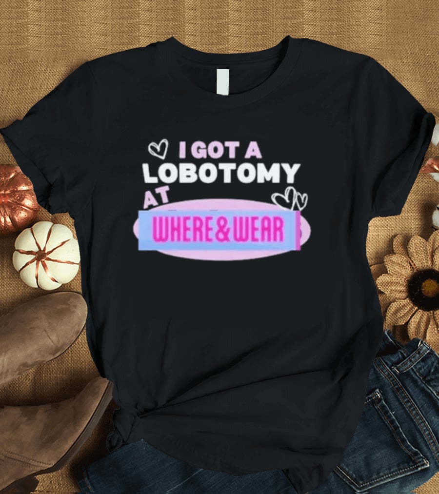I Got A Lobotomy At Where And Wear With Hearts T-Shirt