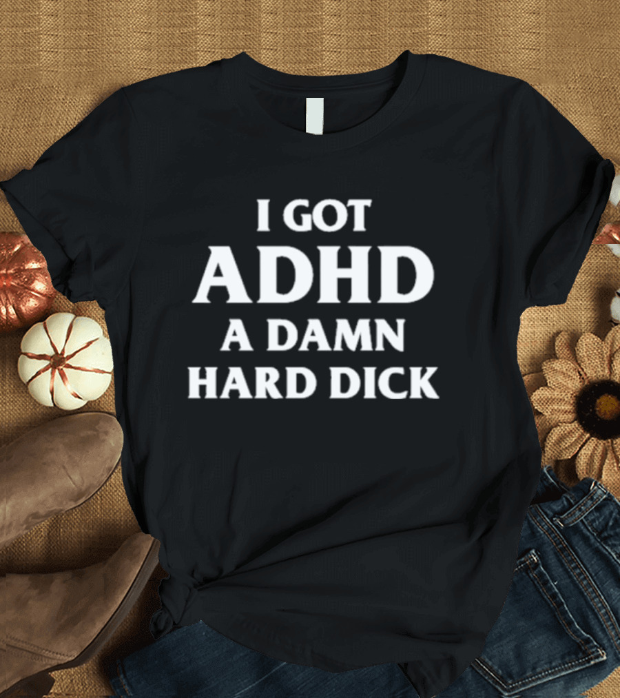 I Got ADHD A Damn Hard Dick T-Shirt