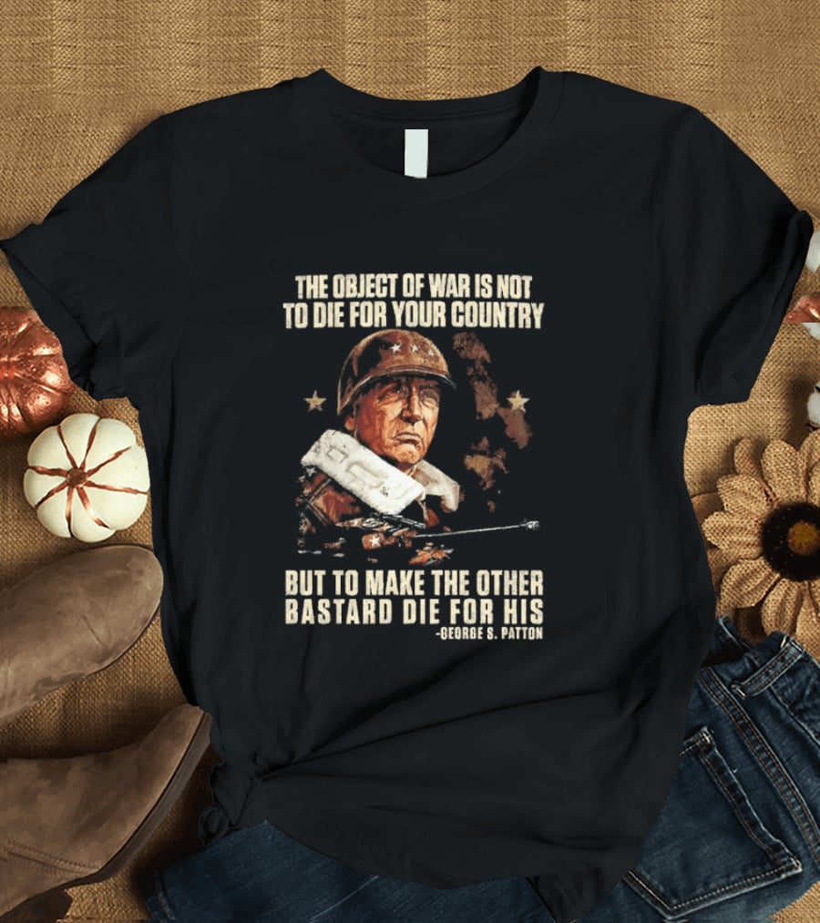 The Object of War Is Not to Die for Your Country Make the Other Bastard Die for His George S Patton T-Shirt