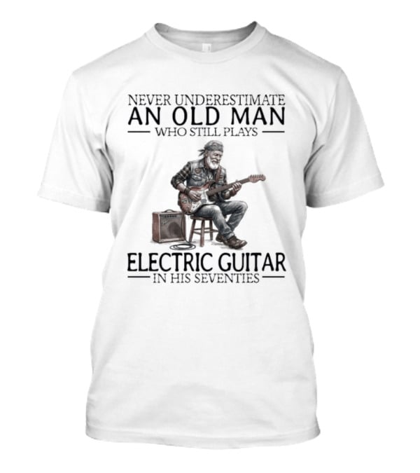 Never Underestimate An Old Man Who Still Plays Electric Guitar In His Seventies T-Shirt