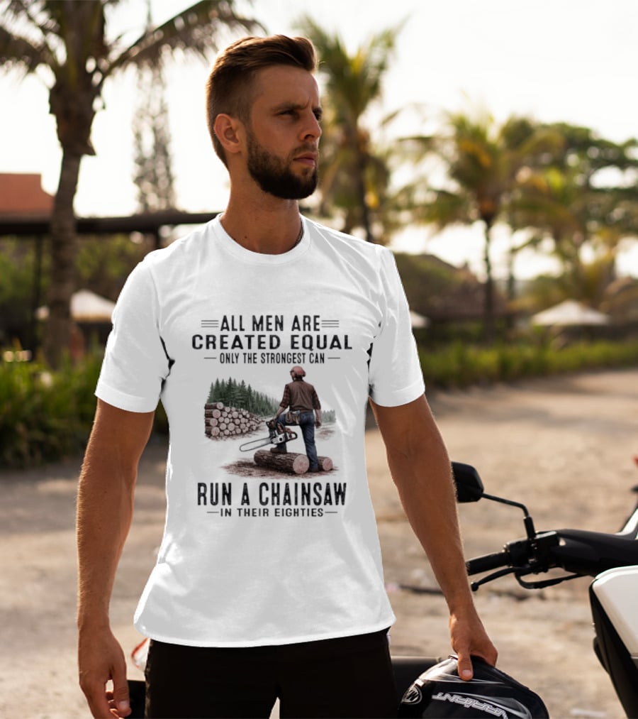 All Men Are Created Equal Only The Strongest Run A Chainsaw In Their Eighties T-Shirt