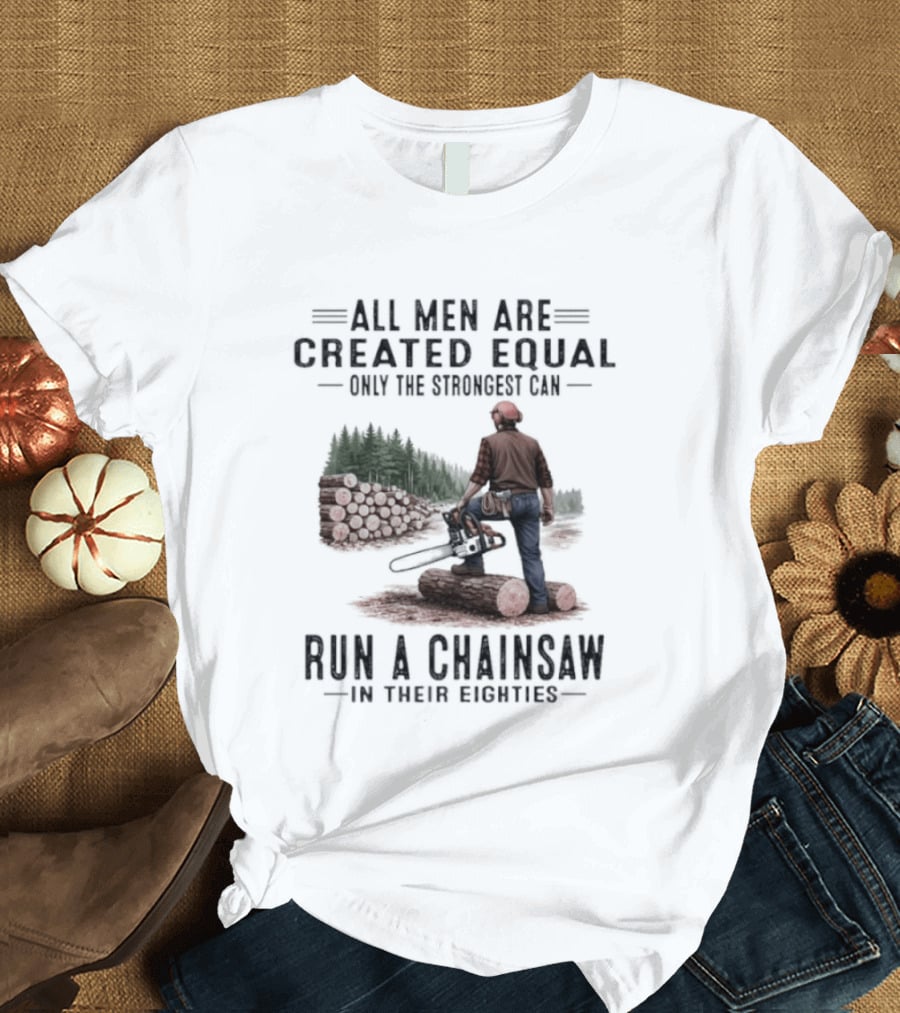 All Men Are Created Equal Only The Strongest Run A Chainsaw In Their Eighties T-Shirt