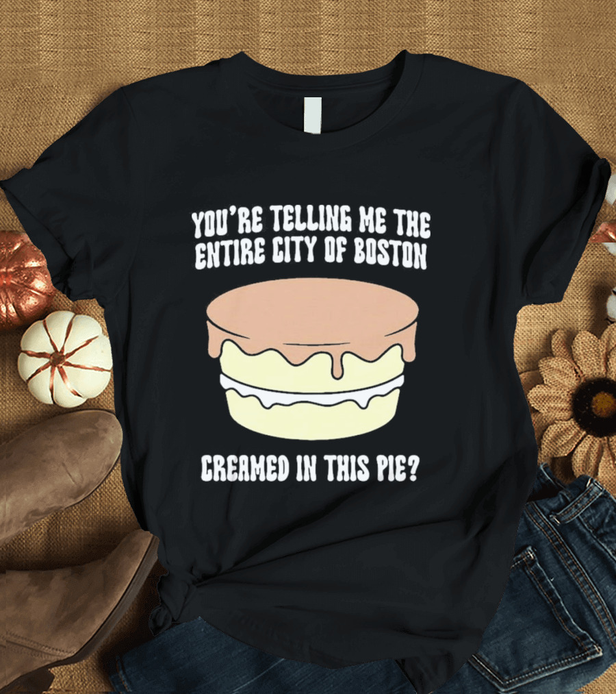 You'Re Telling Me The Entire City Of Boston Creamed In This Pie T-Shirt
