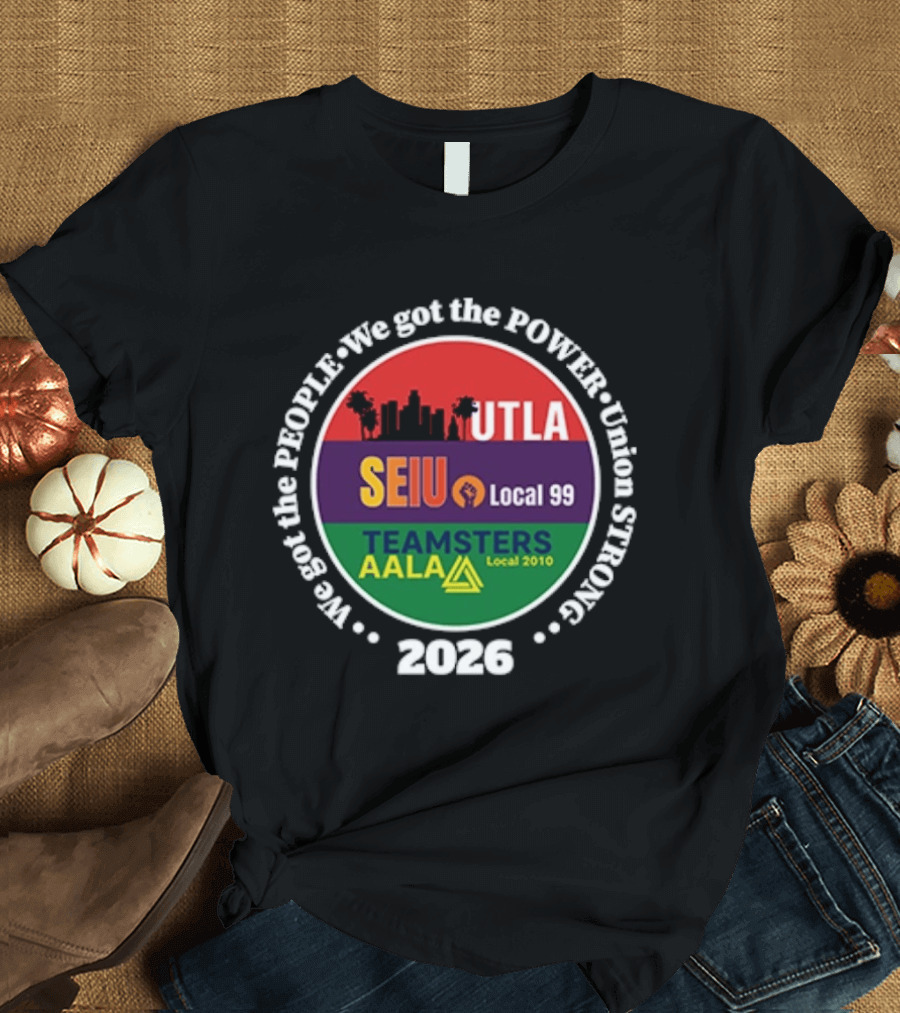 Union Strong UTLA SEIU Local 99 Teamsters AALA Local 2010 We Got The People We Got The Power 2026 T-Shirt