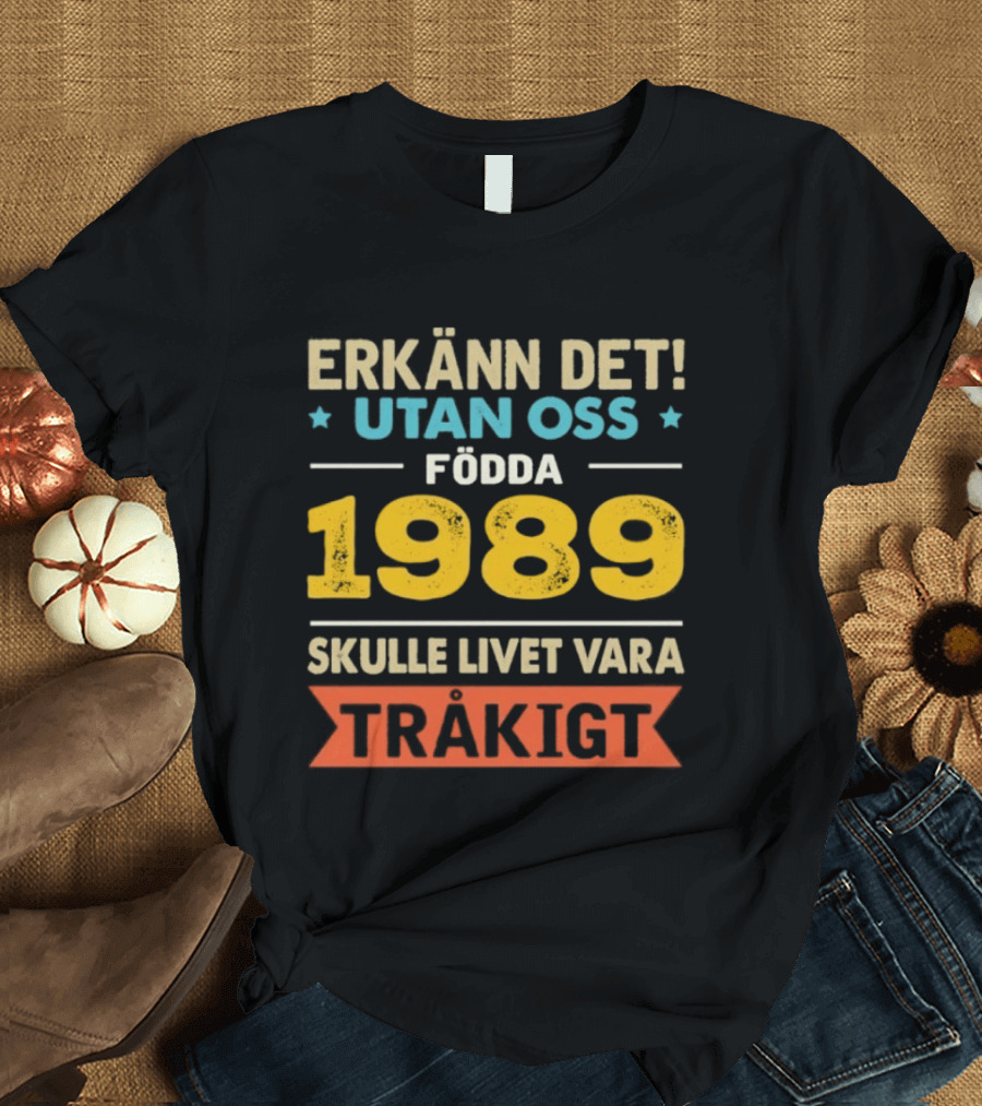 Erkänn Det Utan Oss Födda 1989 Skulle Livet Vara Tråkigt T-Shirt