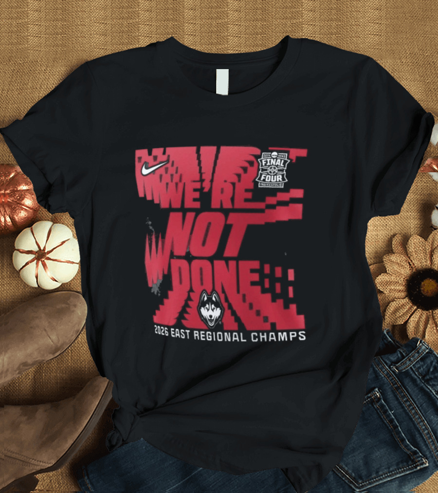 UConn Huskies We're Not Done 2026 NCAA East Regional Champs T-Shirt
