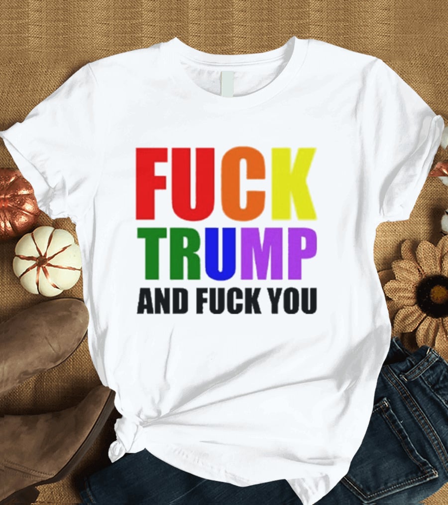 Fuck Trump And Fuck You T-Shirt