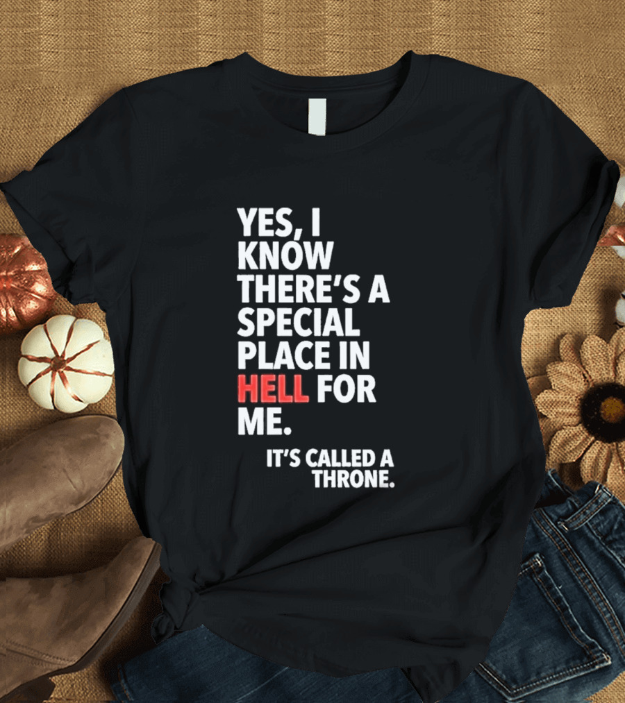 Yes I Know There's A Special Place In Hell For Me It's Called A Throne T-Shirt