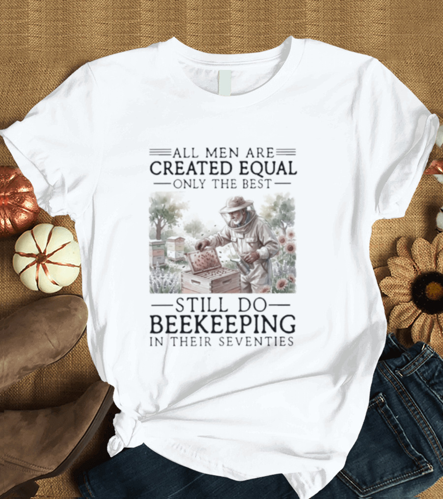 All Men Are Created Equal But Only The Best Still Do Beekeeping In Their Seventies T-Shirt