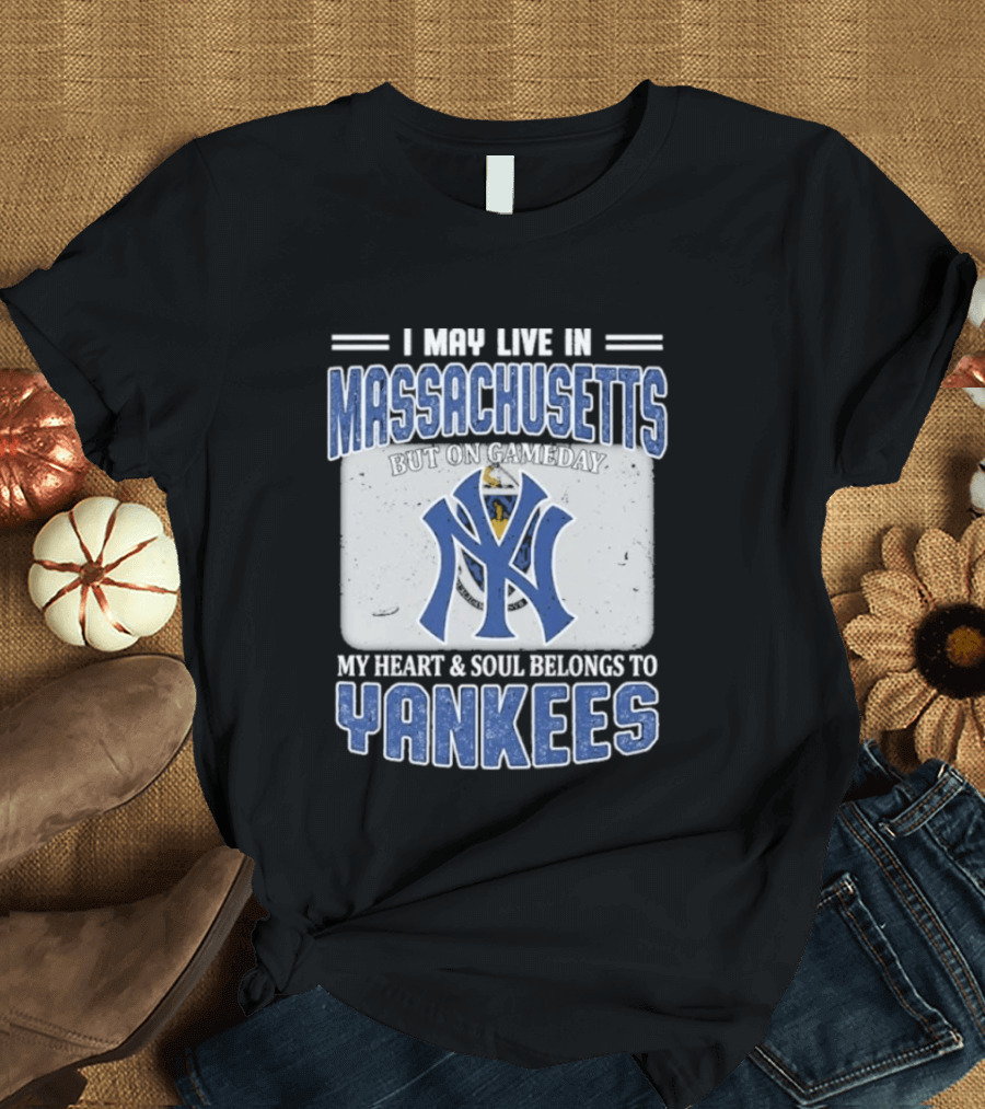 I May Live In Massachusetts But On Gameday My Heart And Soul Belongs To Yankees T-Shirt