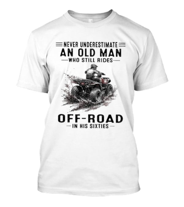 Never Underestimate An Old Man Who Still Rides Off Road In His Sixties ATV T-Shirt
