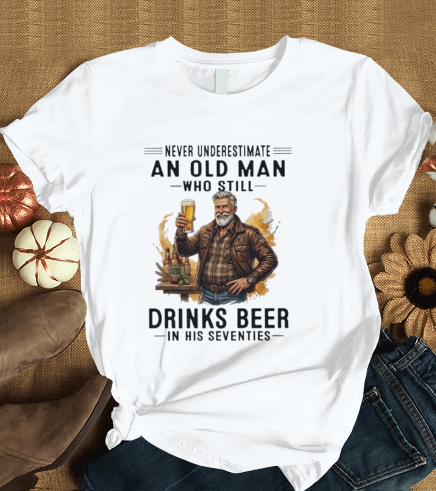 Never Underestimate An Old Man Who Still Drinks Beer In His Seventies T-Shirt