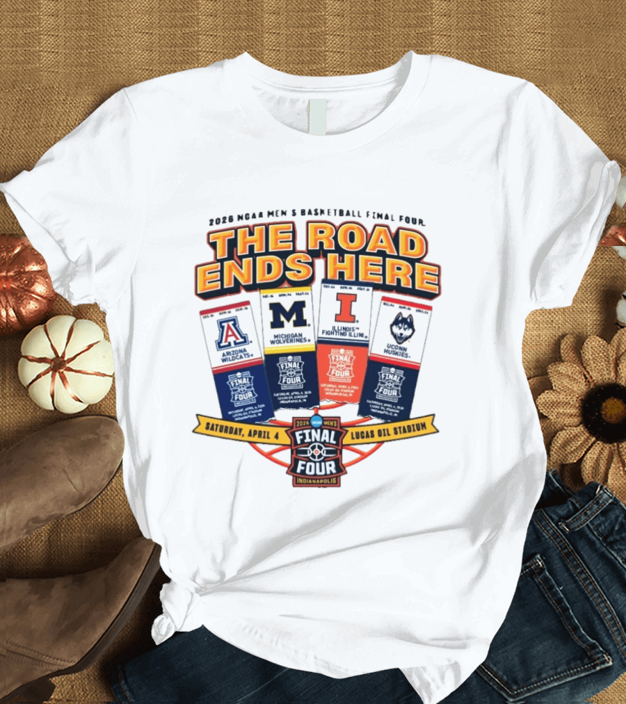 2026 NCAA Men's Basketball Final Four The Road Ends Here Arizona Michigan Illinois UConn Saturday April 4 Lucas Oil Stadium Indianapolis T-Shirt