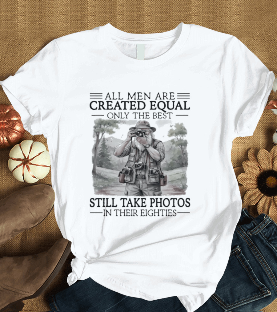 All Men Are Created Equal Only The Best Still Take Photos In Their Eighties T-Shirt
