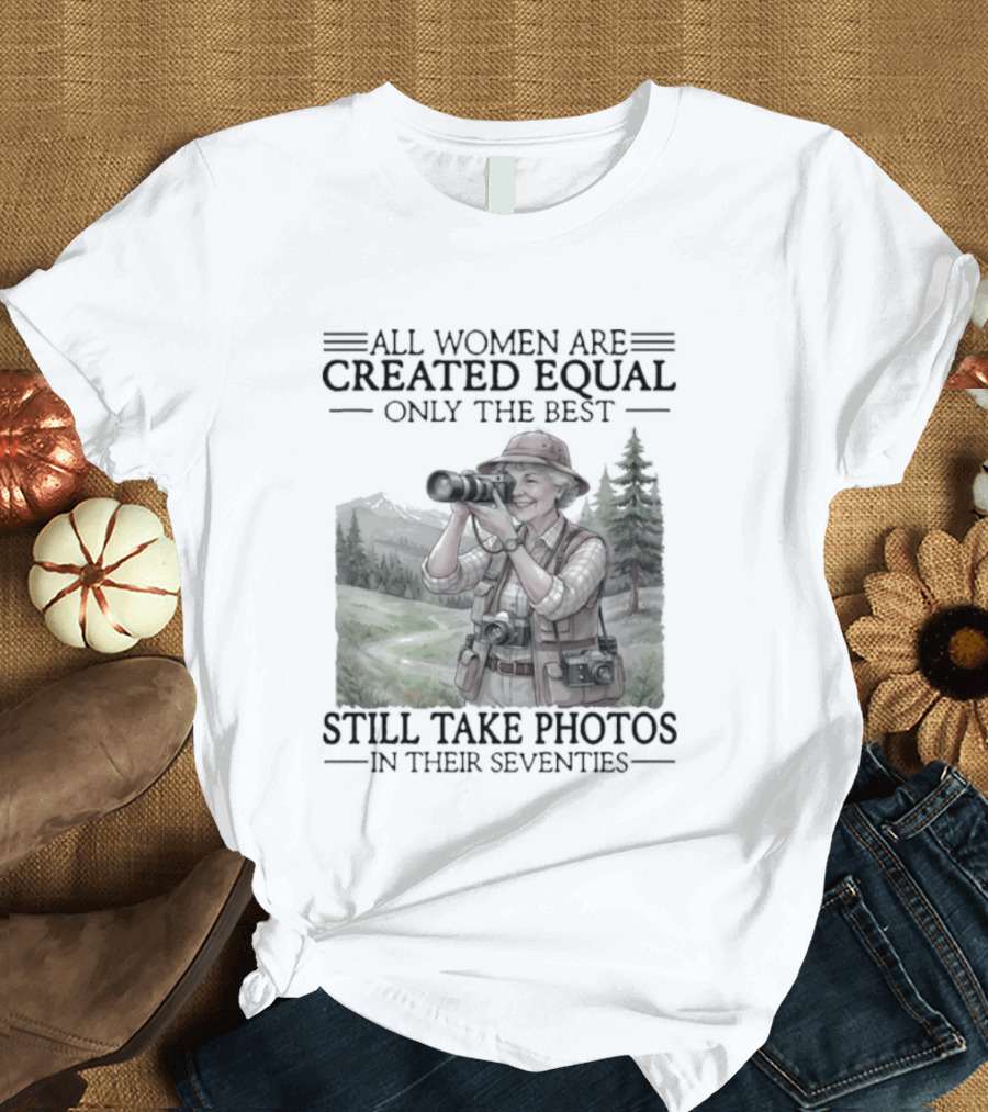 All Women Are Created Equal Only The Best Still Take Photos In Their Seventies 70s T-Shirt