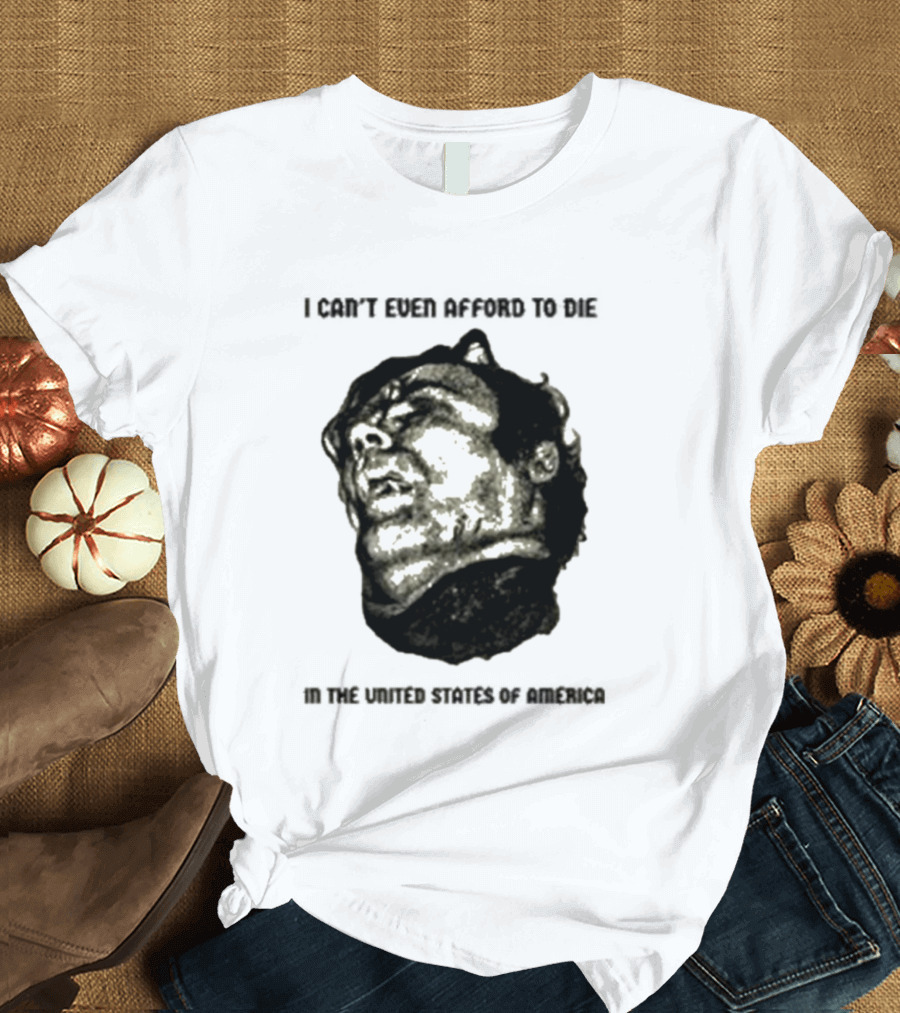 I Can't Even Afford To Die In The United States Of America T-Shirt