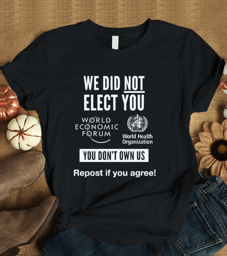 We Did Not Elect You World Economic Forum World Health Organization You Don't Own Us Repost If You Agree T-Shirt