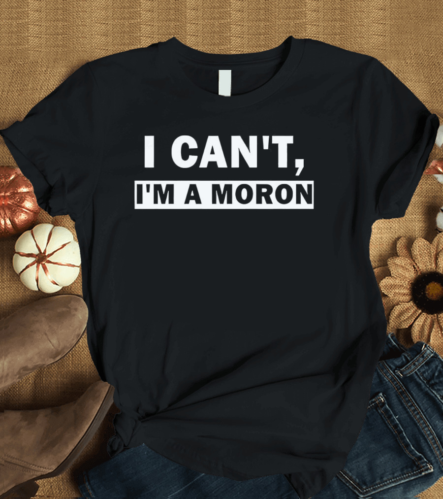 I Can't I'm A Moron Statement Text Funny Phrase T-Shirt