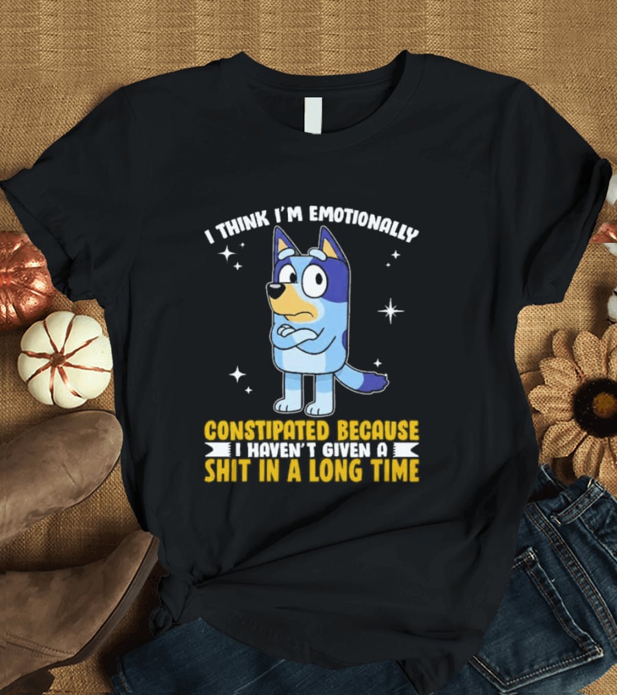 I Think I'm Emotionally Constipated Bluey Heeler Haven't Given A Shit In A Long Time T-Shirt