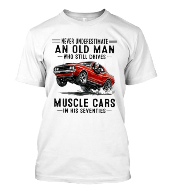Never Underestimate An Old Man Who Still Drives Muscle Cars In His Seventies Classic Car T-Shirt