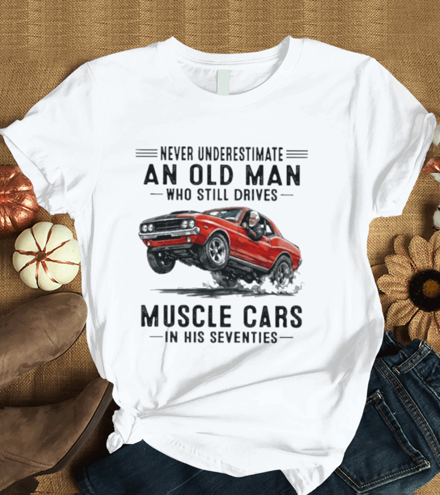 Never Underestimate An Old Man Who Still Drives Muscle Cars In His Seventies Classic Car T-Shirt