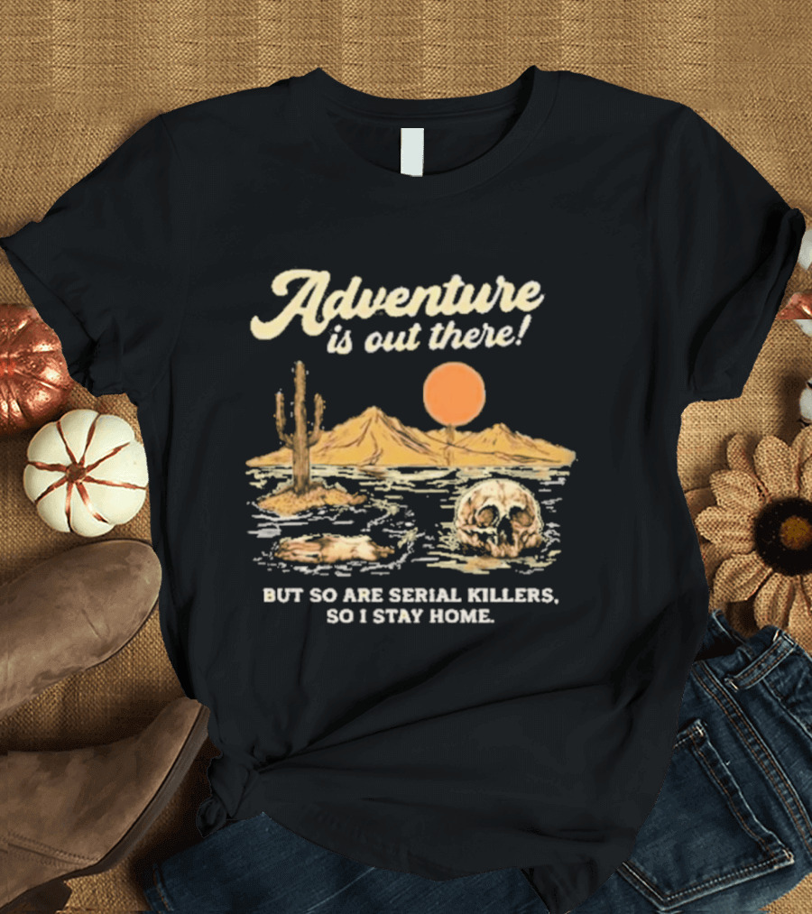 Adventure Is Out There But So Are Serial Killers So I Stay Home Desert Scene T-Shirt