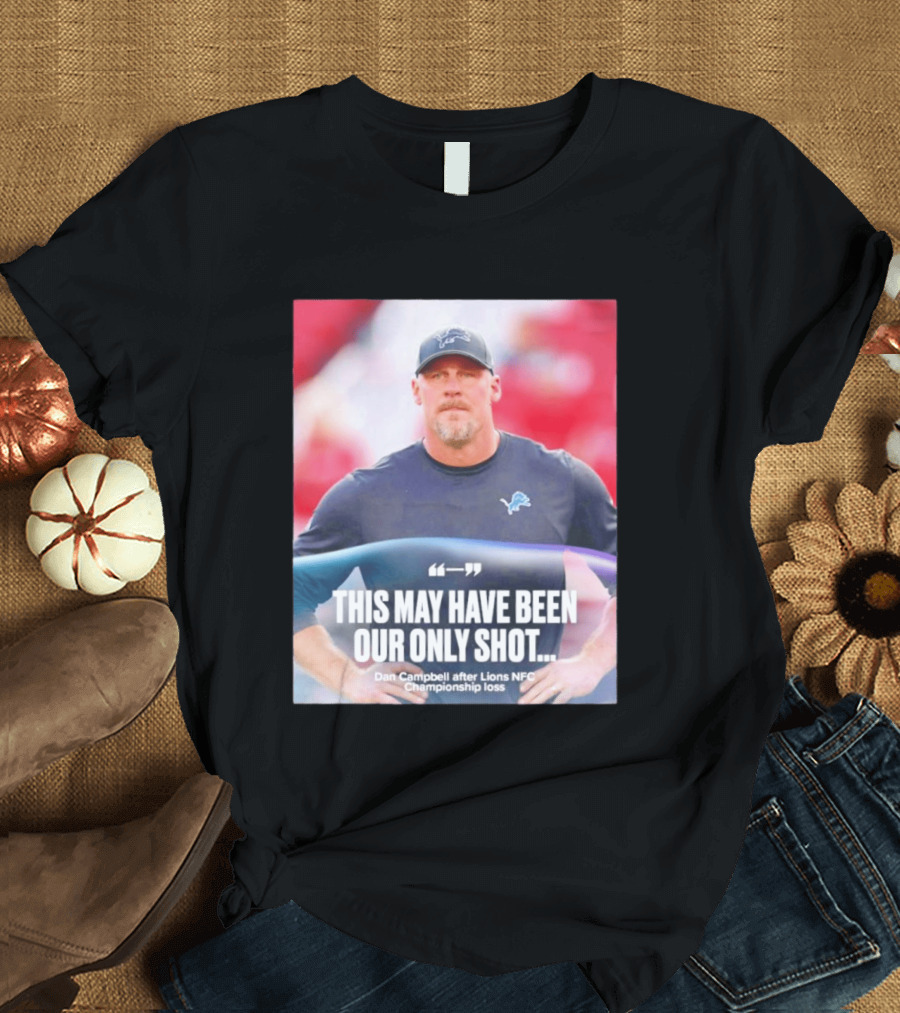 Dan Campbell This May Have Been Our Only Shot Lions NFC Championship Loss T-Shirt