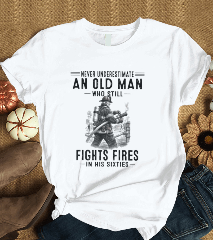 Never Underestimate An Old Man Who Still Fights Fires In His Sixties Heroic Firefighter Valor T-Shirt