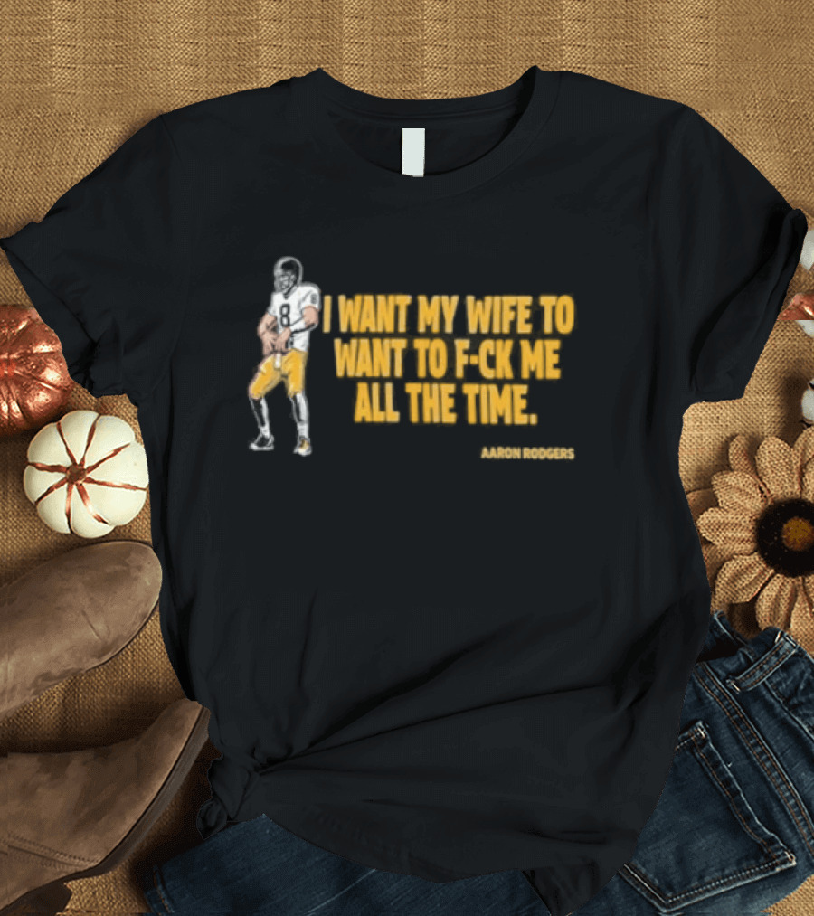 Aaron Rodgers I Want My Wife To Want Me All The Time Football T-Shirt
