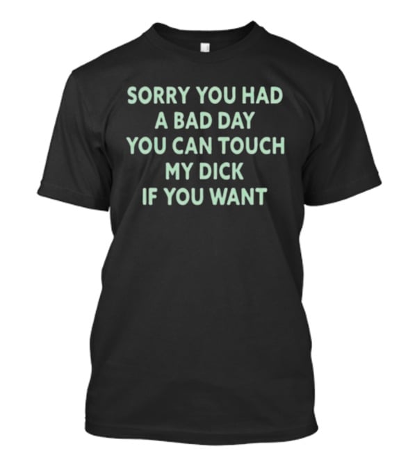 Sorry You Had A Bad Day You Can Touch My Dick If You Want T-Shirt