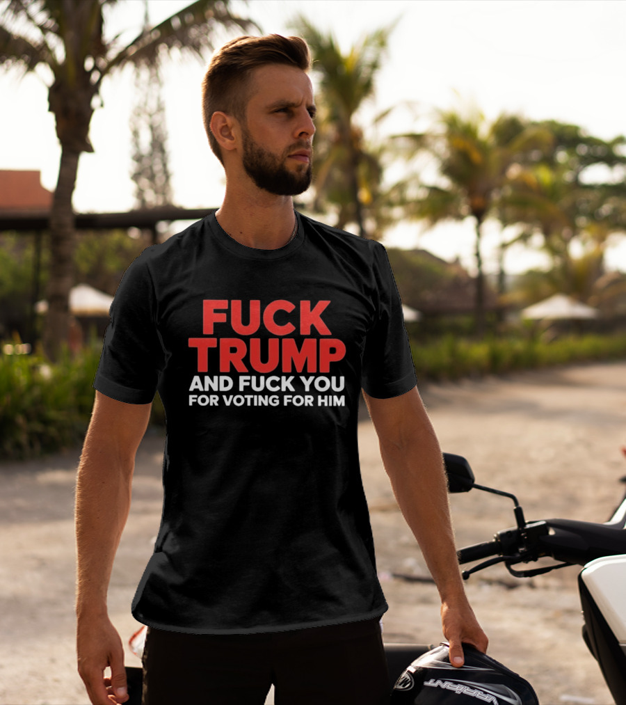 Fuck Trump And Fuck You For Voting For Him T-Shirt