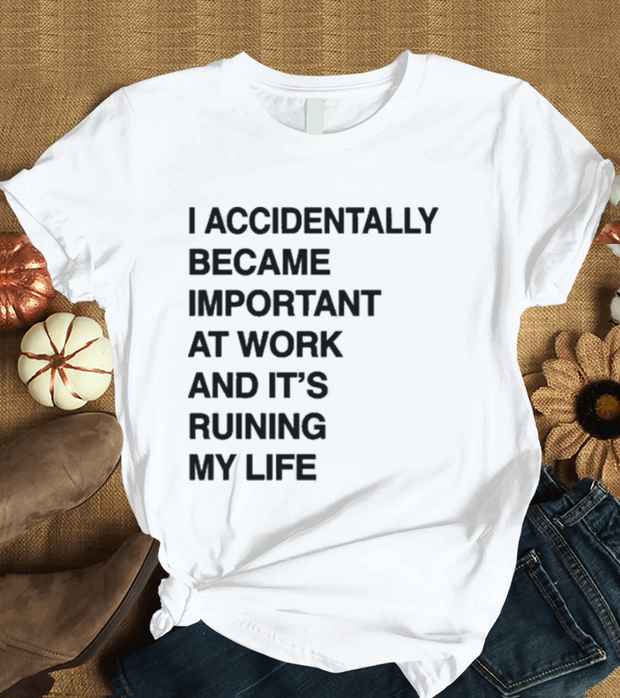 I Accidentally Became Important At Work And It's Ruining My Life T-Shirt