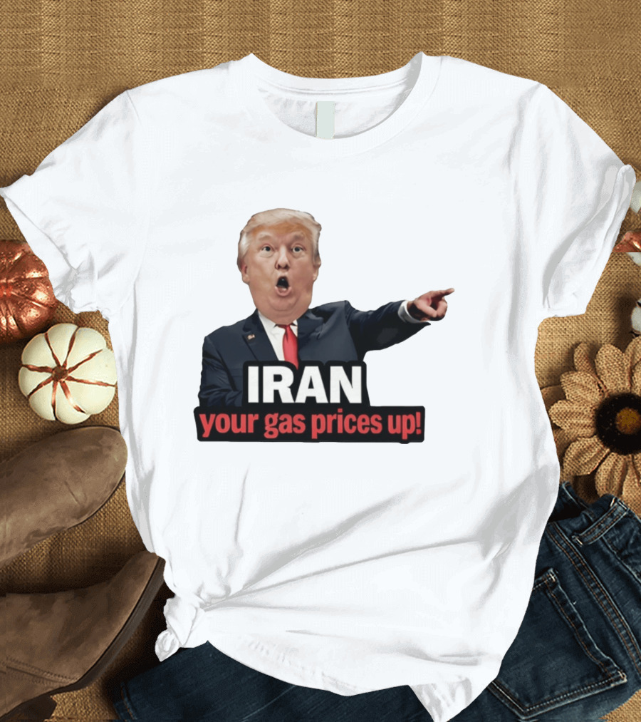 Donald Trump Iran Your Gas Prices Up Meme T-Shirt