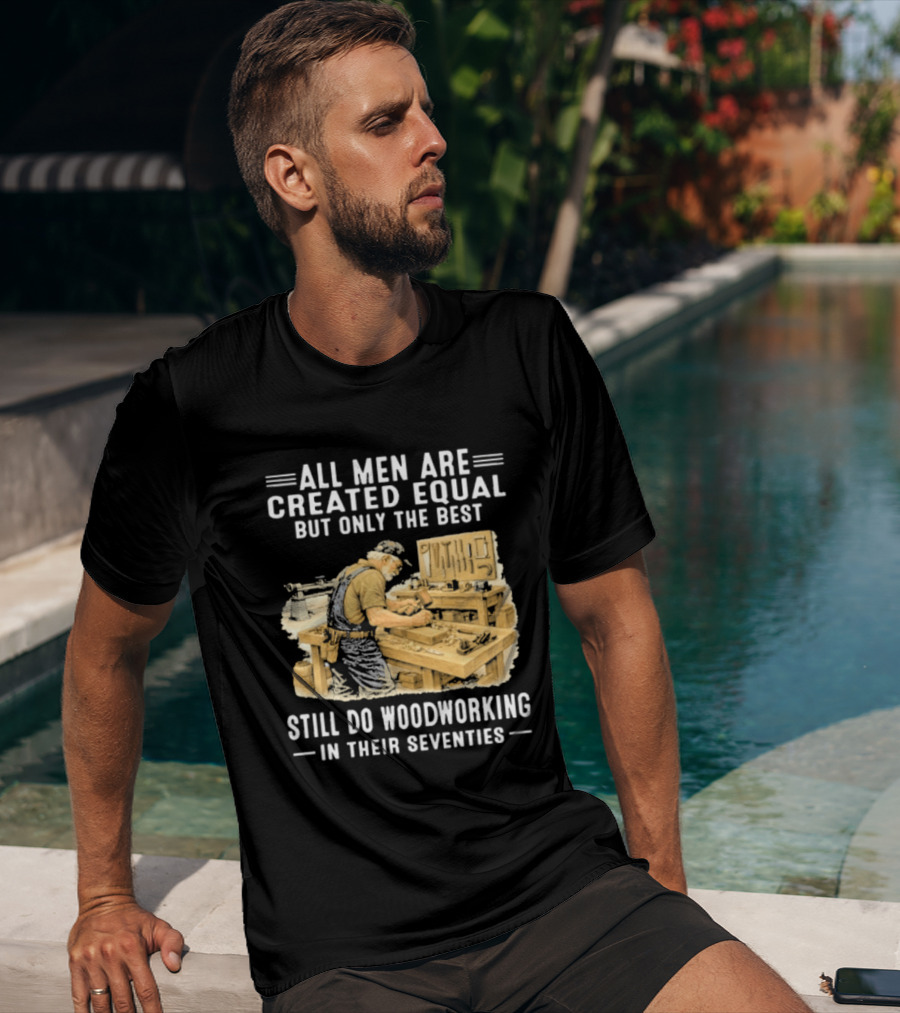 All Men Are Created Equal But Only The Best Still Do Woodworking In Their Seventies T-Shirt