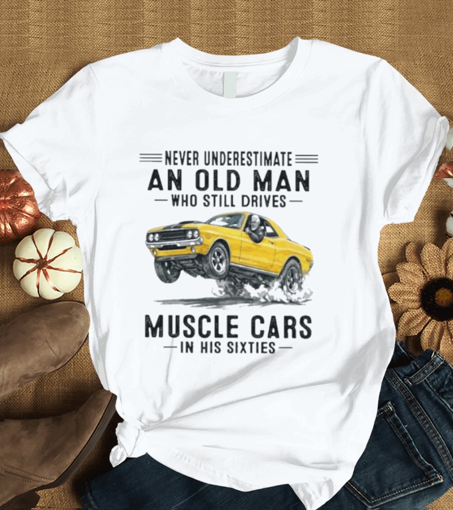 Never Underestimate An Old Man Who Still Drives Muscle Cars In His Sixties T-Shirt