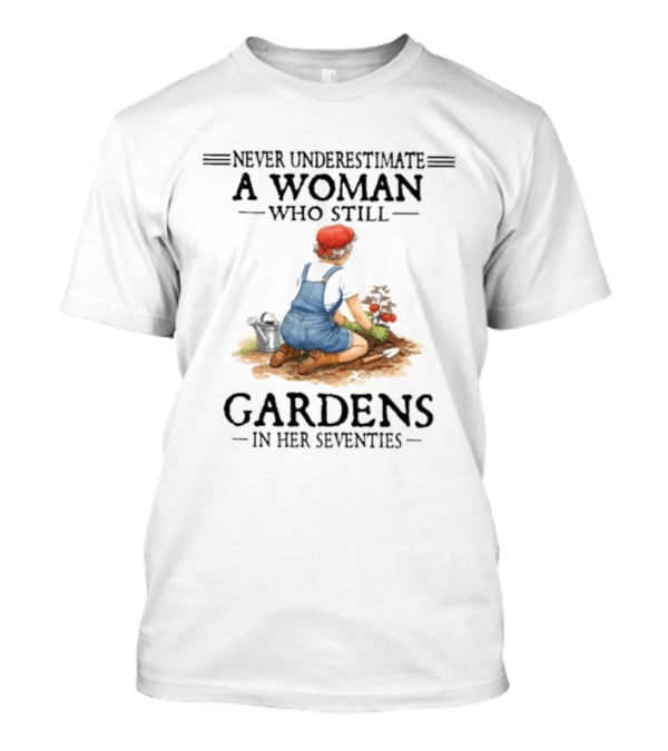 Never Underestimate A Woman Who Still Gardens In Her Seventies Gardening Enthusiast Aged Wisdom T-Shirt