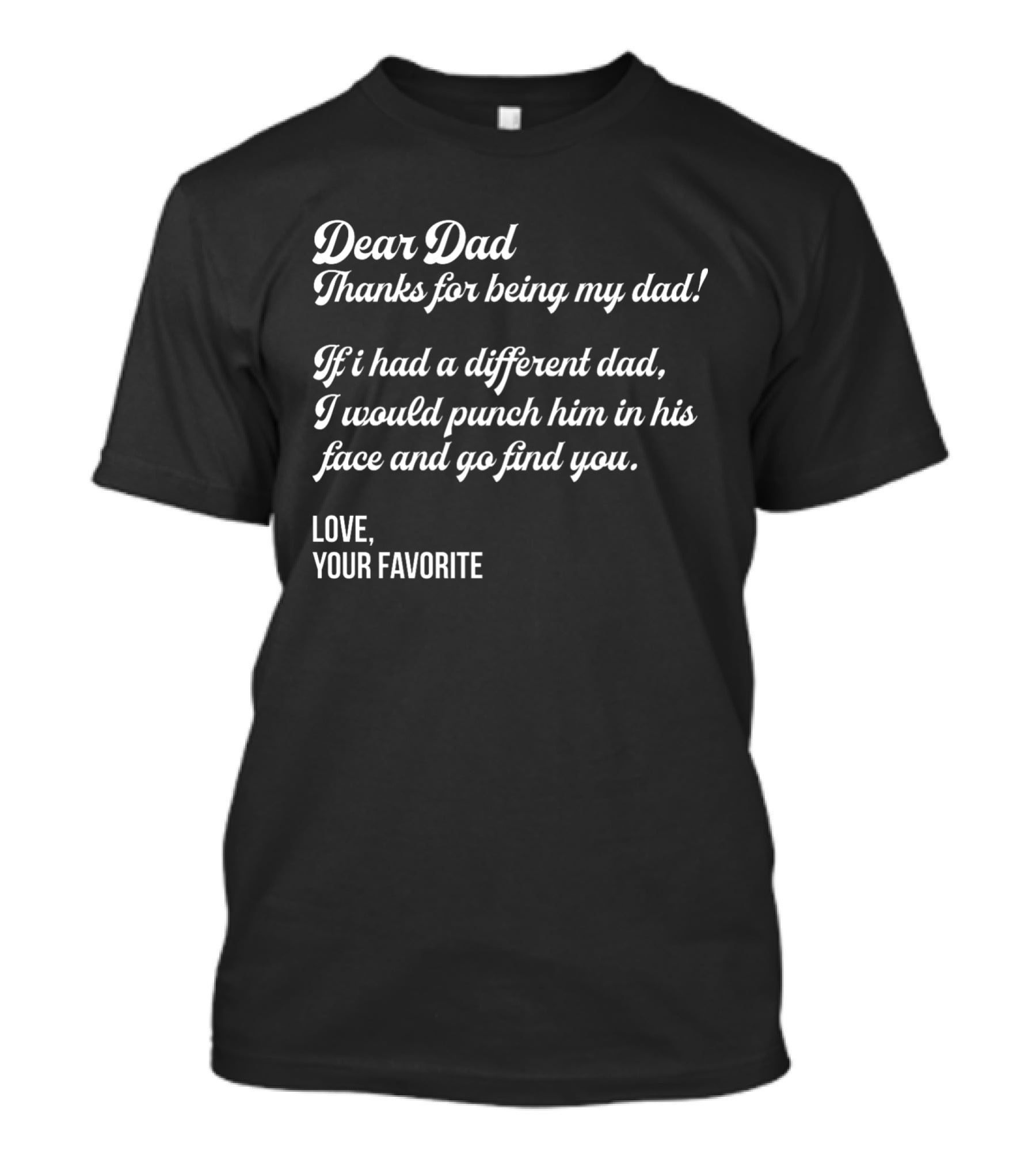 Dear Dad Thanks For Being My Dad If I Had A Different Dad I Would Punch Him In His Face And Go Find You Love Your Favorite Black T-Shirt