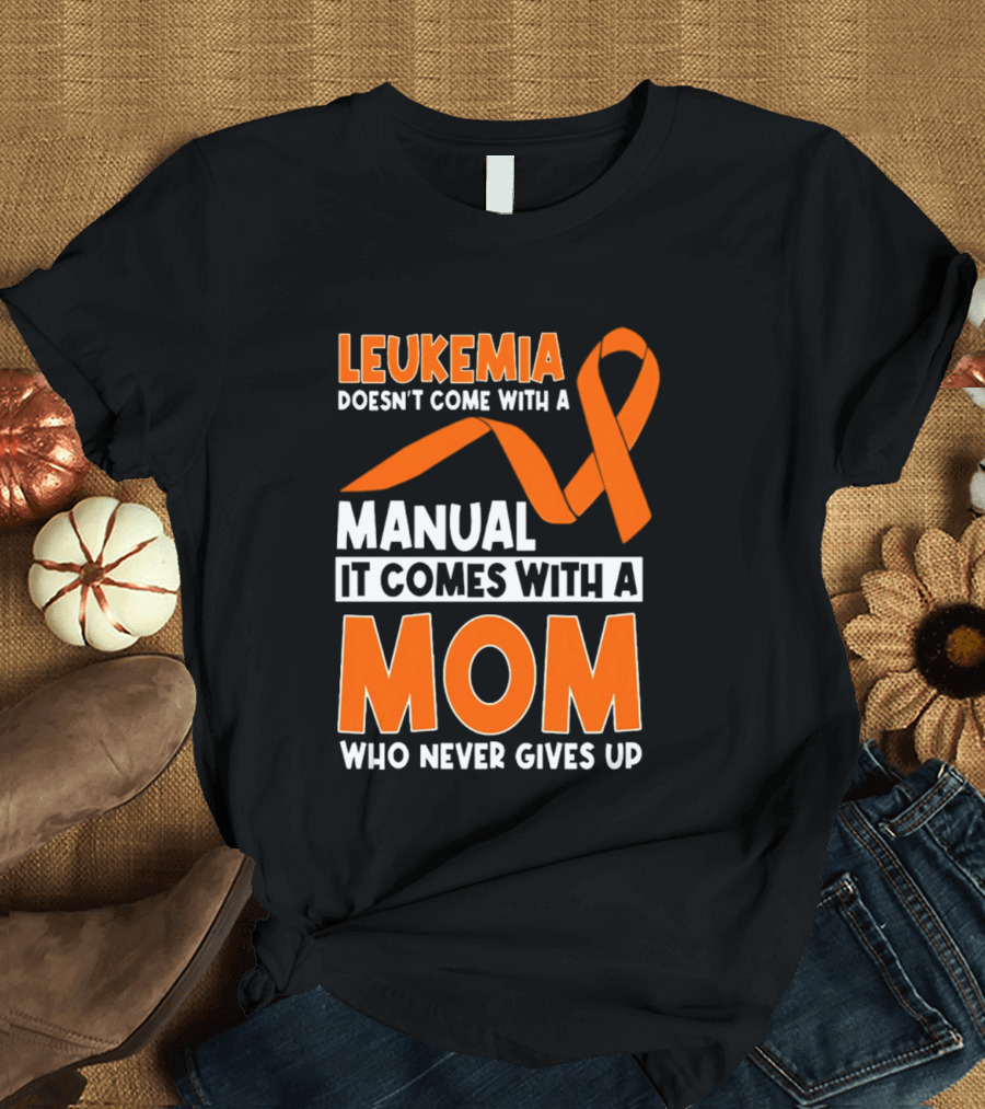 Leukemia Doesn't Come With A Manual It Comes With A Mom Who Never Gives Up Orange Awareness Ribbon T-Shirt
