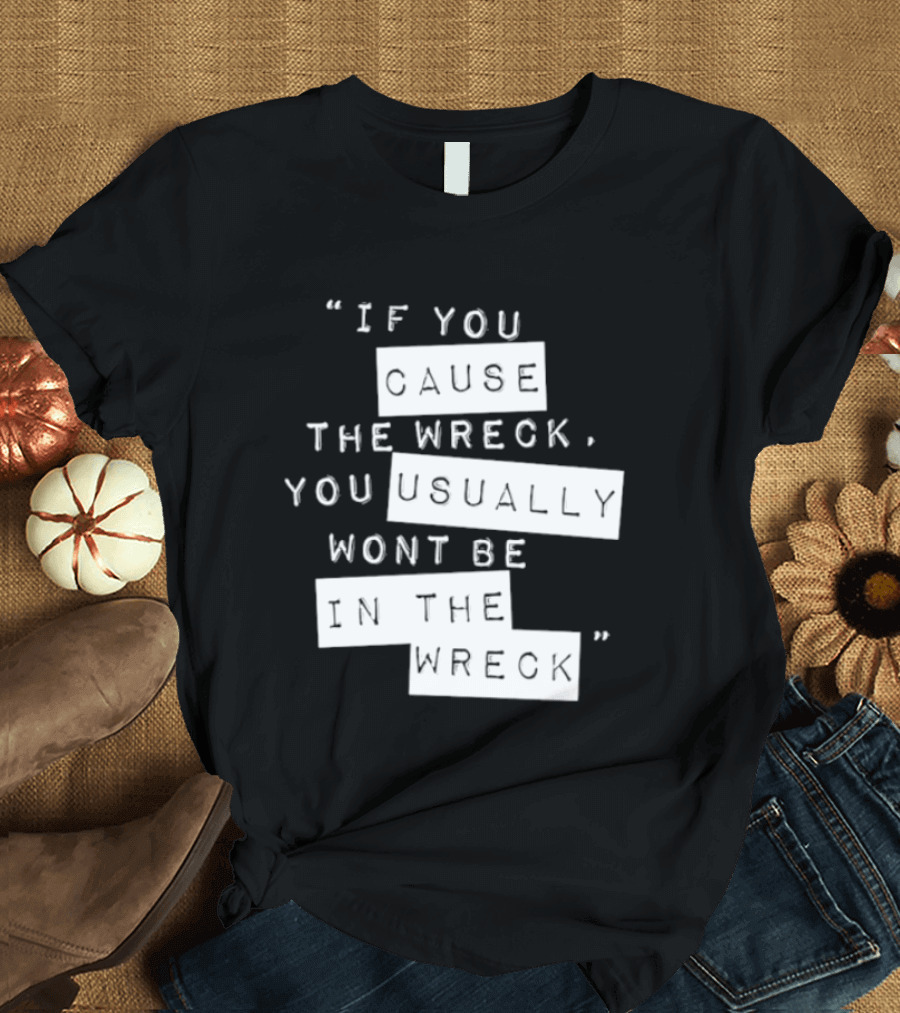 If You Cause The Wreck You Usually Won't Be In The Wreck T-Shirt