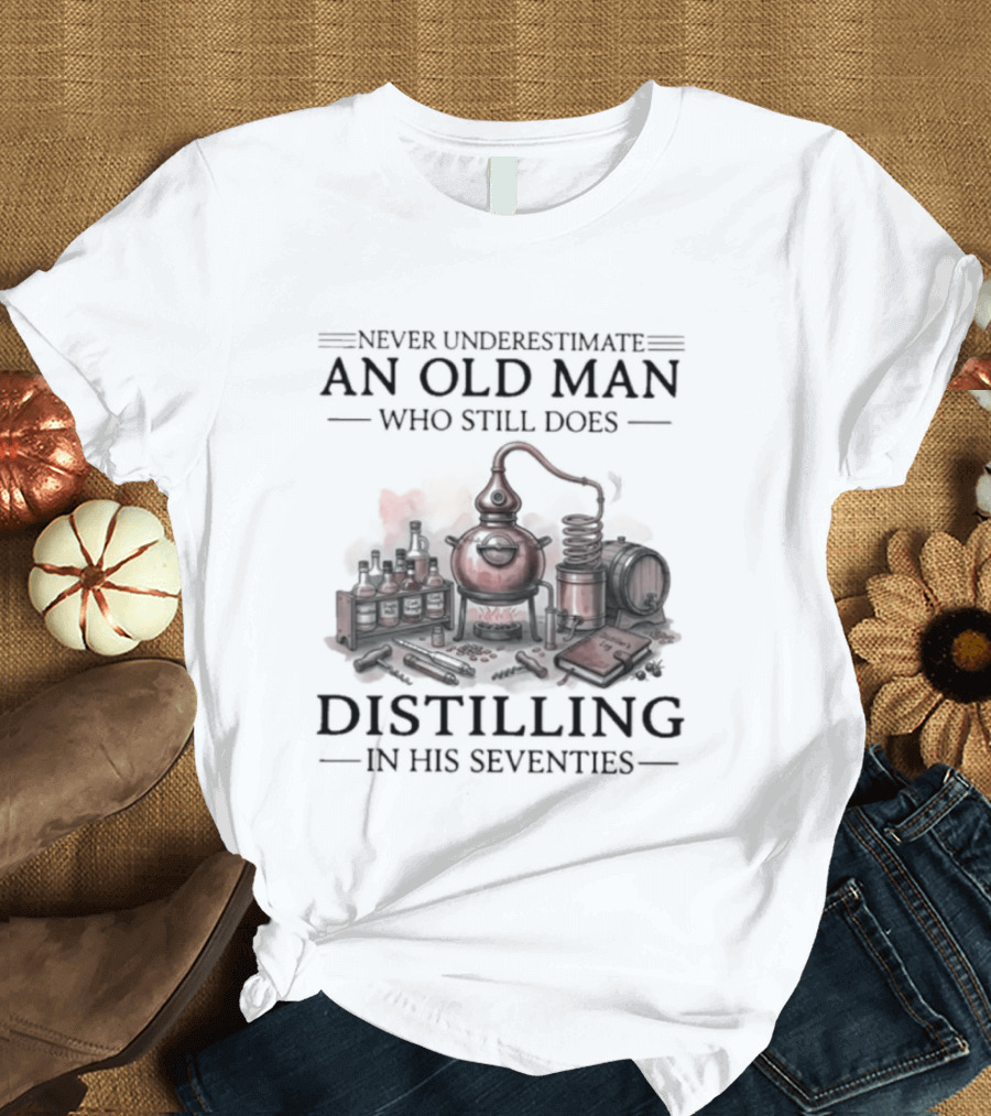 Never Underestimate An Old Man Who Still Does Distilling In His Seventies T-Shirt
