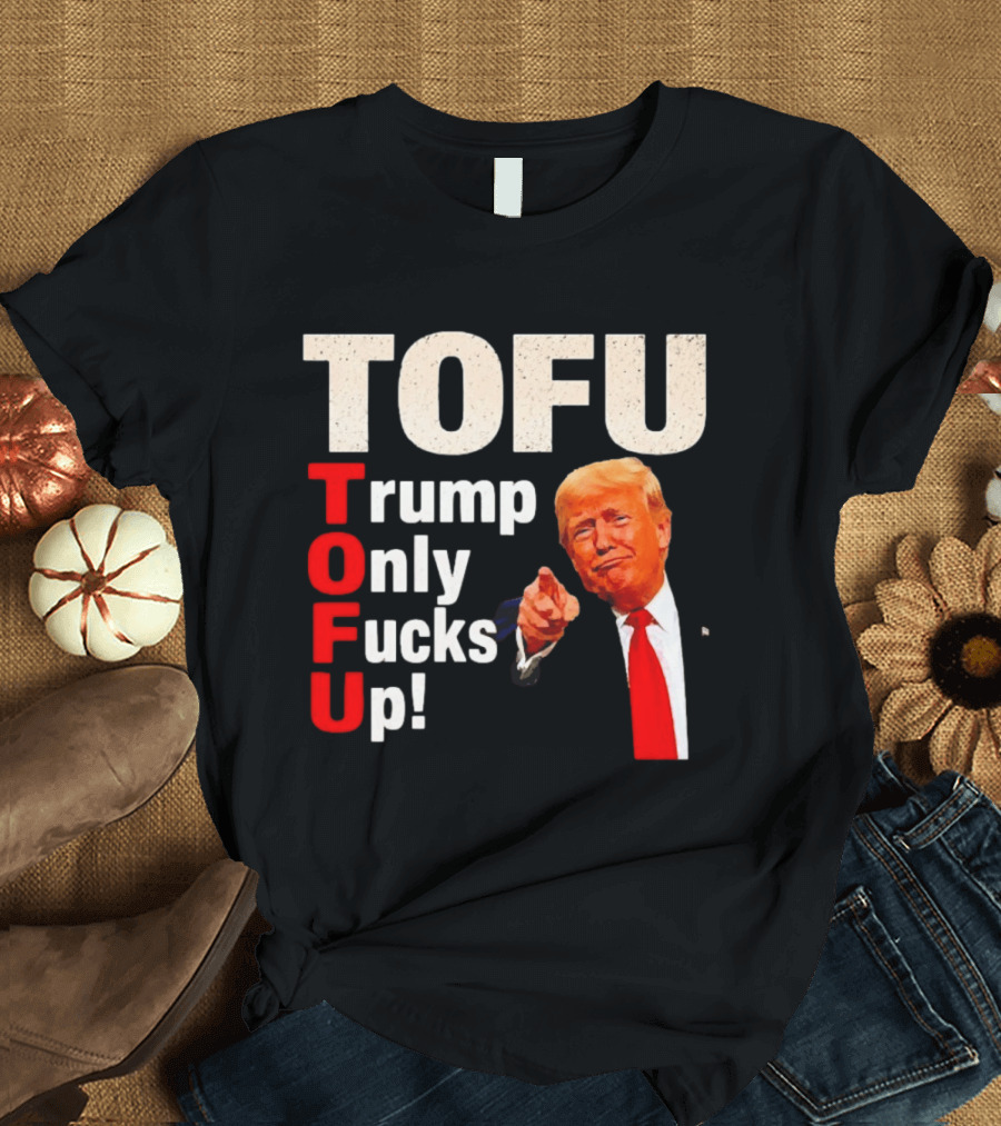 TOFU Trump Only Fucks Up Political Satire Humor T-Shirt