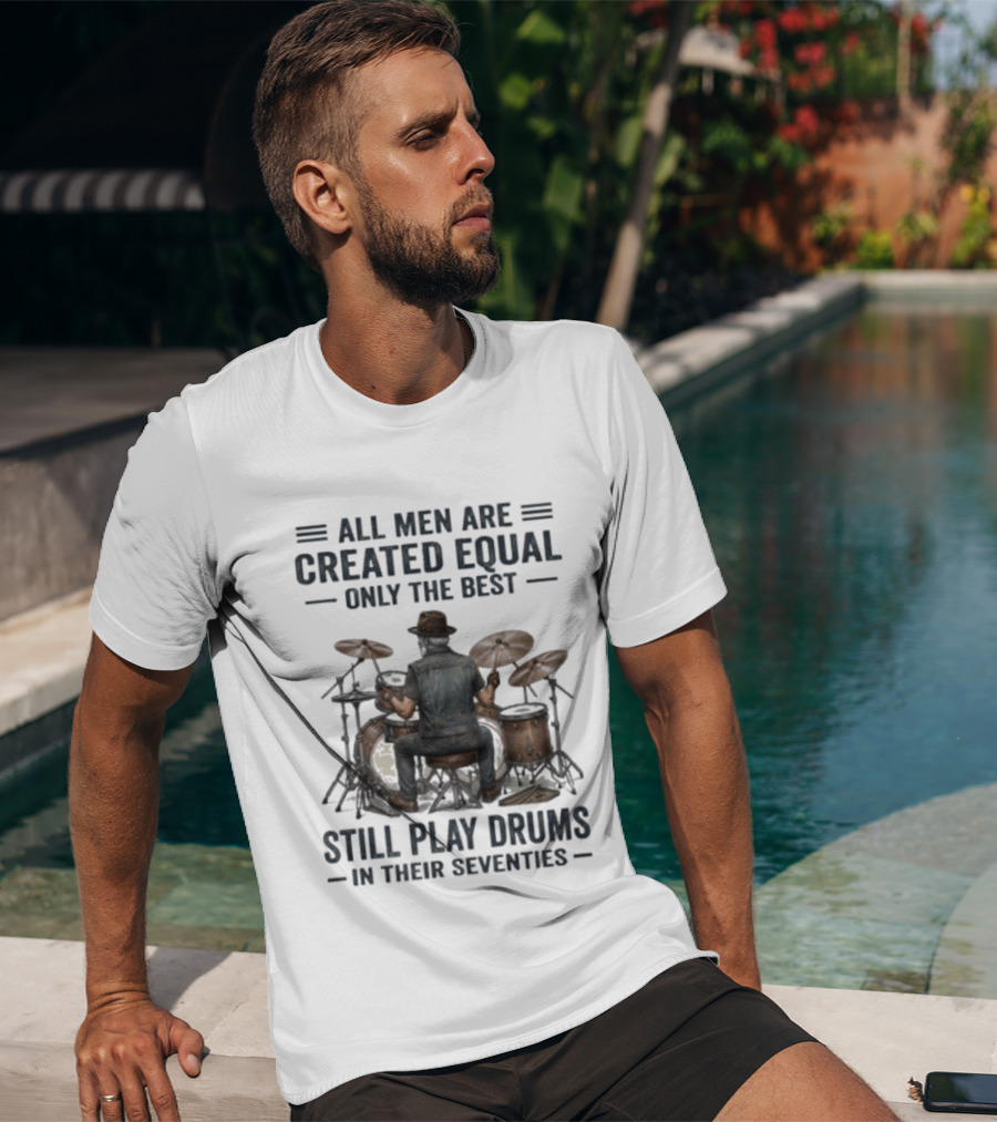 All Men Are Created Equal Only The Best Still Play Drums In Their Seventies T-Shirt