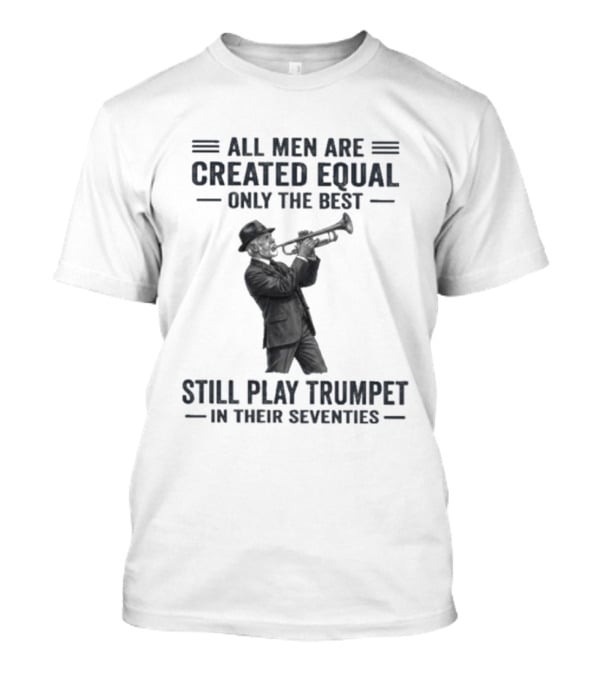 All Men Are Created Equal Only The Best Still Play Trumpet In Their Seventies T-Shirt